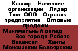 Кассир › Название организации ­ Лидер Тим, ООО › Отрасль предприятия ­ Оптовые продажи › Минимальный оклад ­ 20 000 - Все города Работа » Вакансии   . Ханты-Мансийский,Белоярский г.